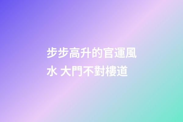 步步高升的官運風水 大門不對樓道